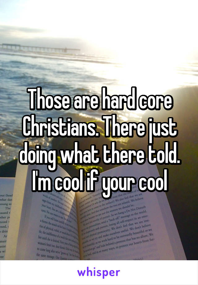 Those are hard core Christians. There just doing what there told. I'm cool if your cool