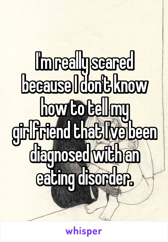 I'm really scared because I don't know how to tell my girlfriend that I've been diagnosed with an eating disorder.