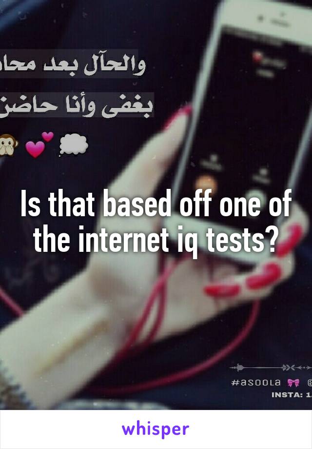 Is that based off one of the internet iq tests?