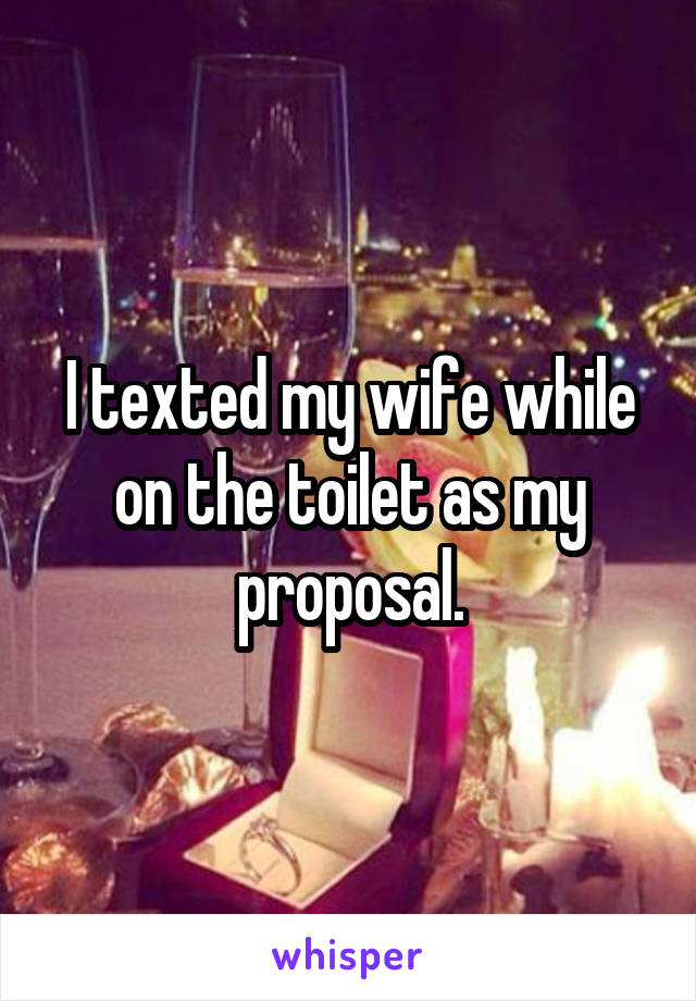 I texted my wife while on the toilet as my proposal.