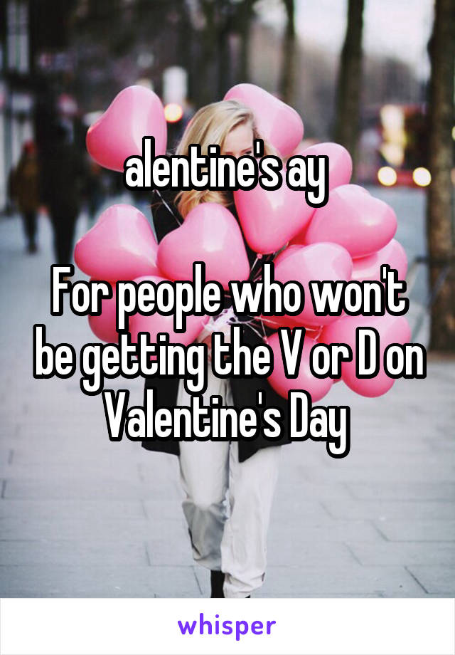 alentine's ay 

For people who won't be getting the V or D on Valentine's Day 
