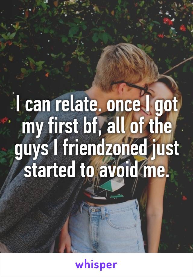 I can relate. once I got my first bf, all of the guys I friendzoned just started to avoid me.