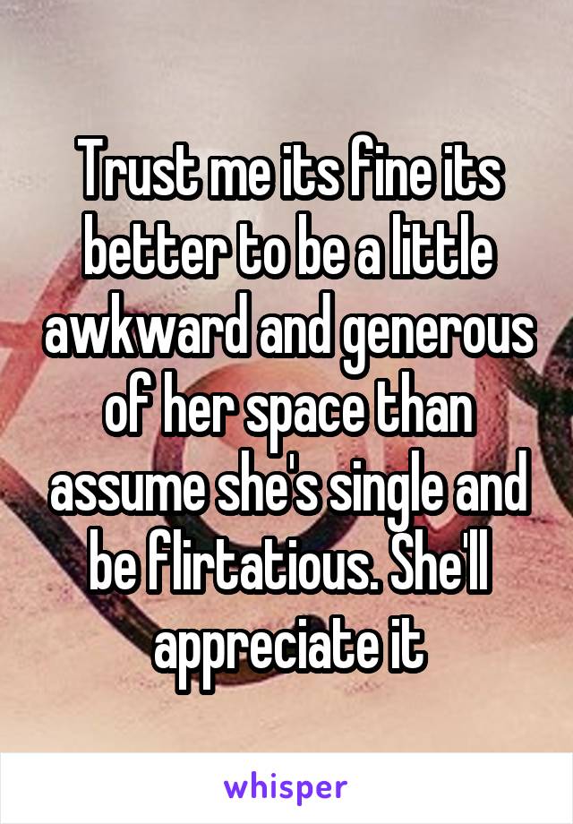 Trust me its fine its better to be a little awkward and generous of her space than assume she's single and be flirtatious. She'll appreciate it