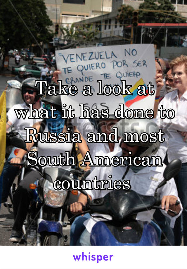 Take a look at what it has done to Russia and most South American countries 