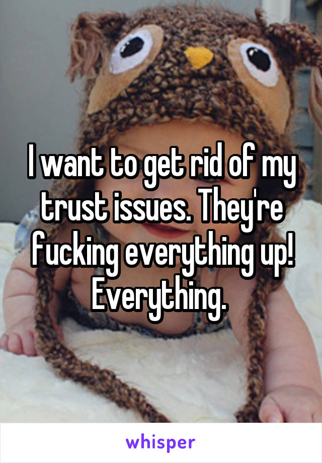 I want to get rid of my trust issues. They're fucking everything up! Everything. 