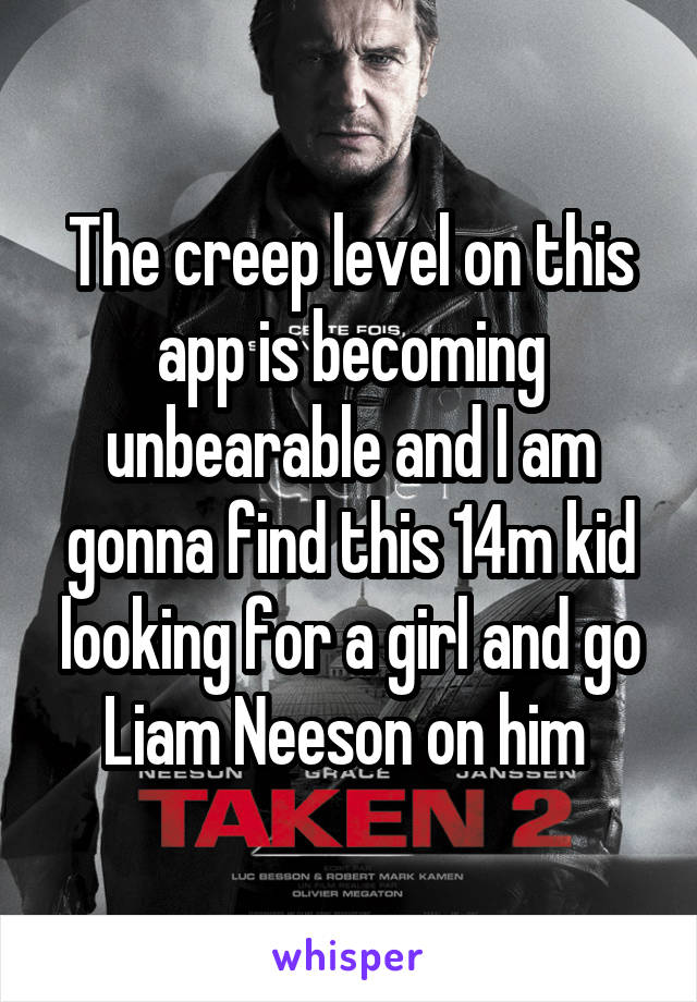 The creep level on this app is becoming unbearable and I am gonna find this 14m kid looking for a girl and go Liam Neeson on him 