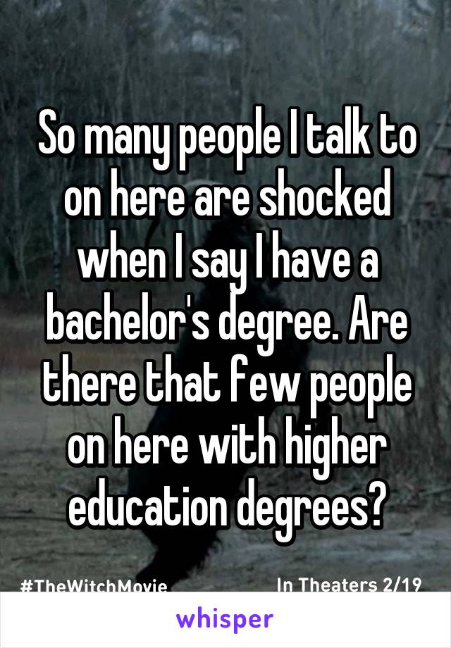 So many people I talk to on here are shocked when I say I have a bachelor's degree. Are there that few people on here with higher education degrees?