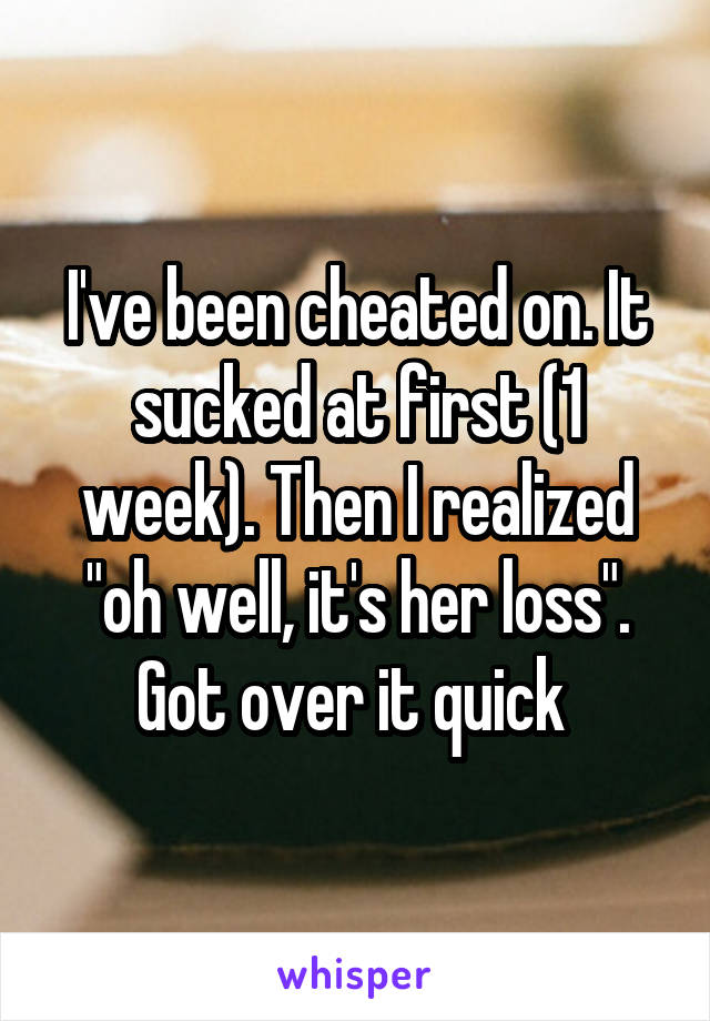 I've been cheated on. It sucked at first (1 week). Then I realized "oh well, it's her loss". Got over it quick 
