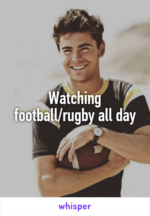 Watching football/rugby all day