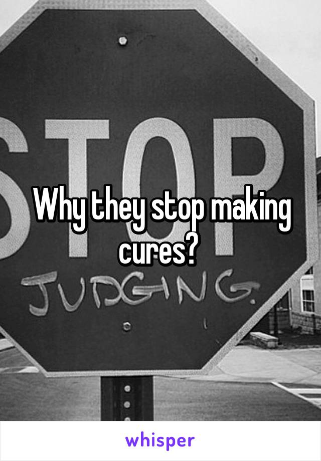 Why they stop making cures? 