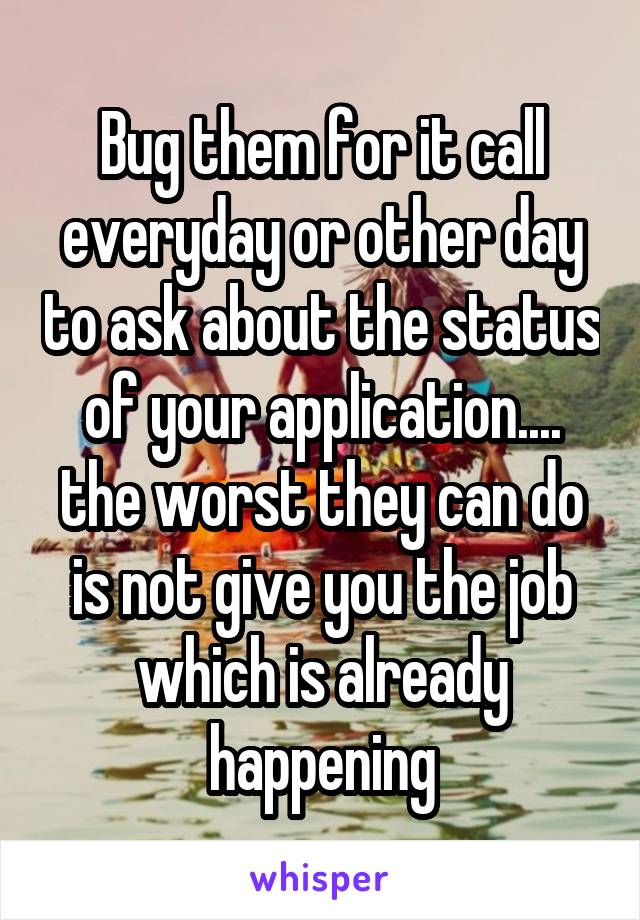 Bug them for it call everyday or other day to ask about the status of your application.... the worst they can do is not give you the job which is already happening