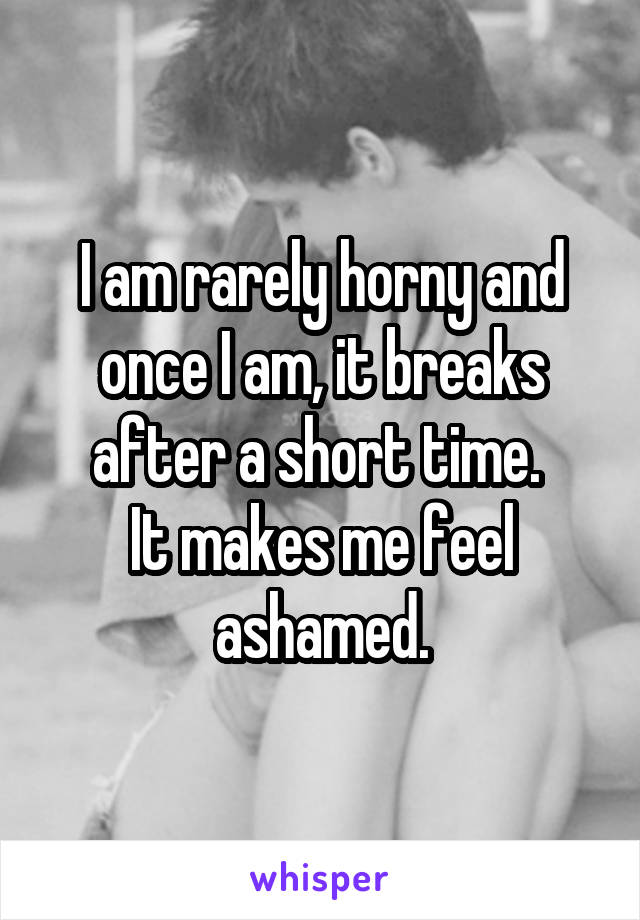 I am rarely horny and once I am, it breaks after a short time. 
It makes me feel ashamed.
