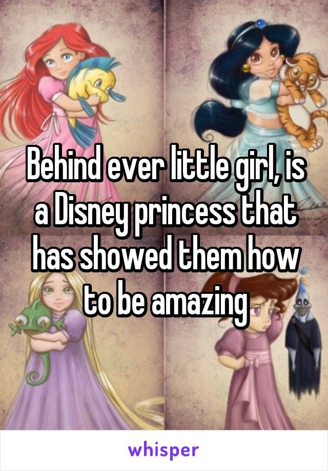 Behind ever little girl, is a Disney princess that has showed them how to be amazing