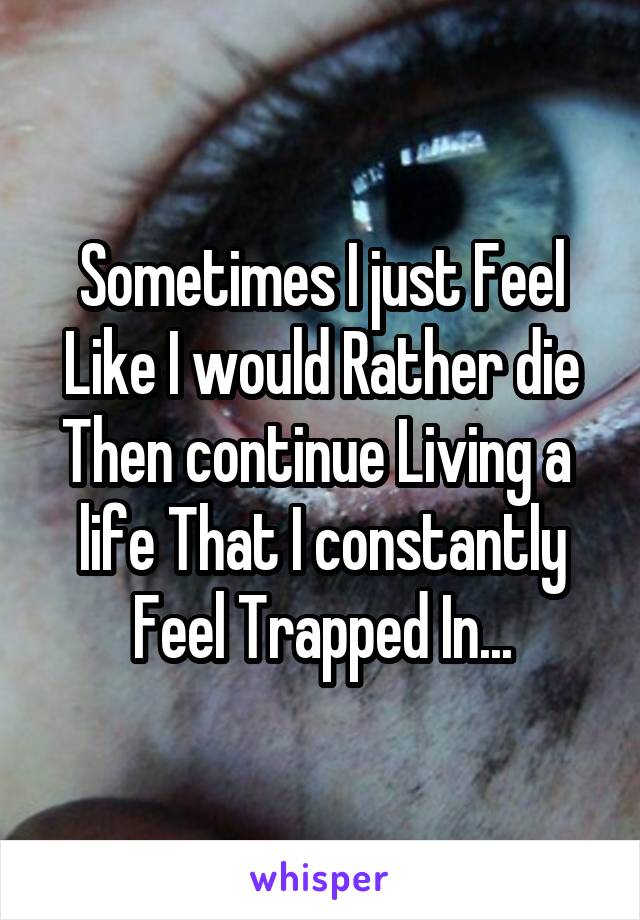 Sometimes I just Feel Like I would Rather die Then continue Living a 
life That I constantly Feel Trapped In...