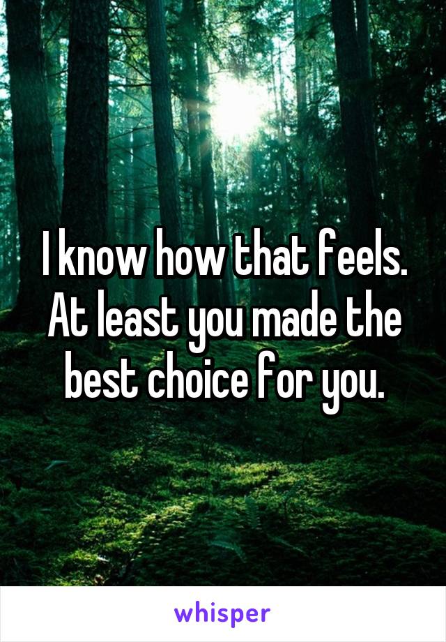 I know how that feels. At least you made the best choice for you.