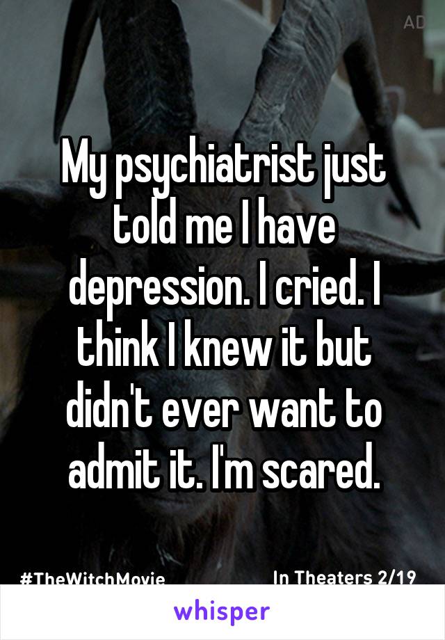 My psychiatrist just told me I have depression. I cried. I think I knew it but didn't ever want to admit it. I'm scared.
