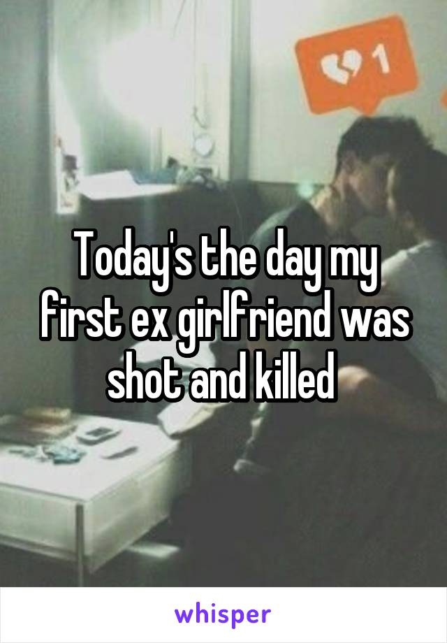 Today's the day my first ex girlfriend was shot and killed 