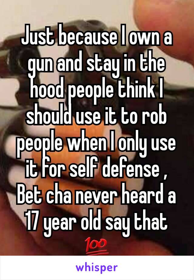 Just because I own a gun and stay in the hood people think I should use it to rob people when I only use it for self defense , Bet cha never heard a 17 year old say that 💯
