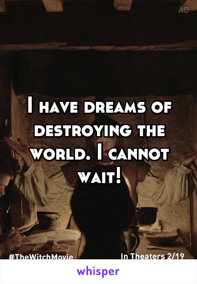 I have dreams of destroying the world. I cannot wait!