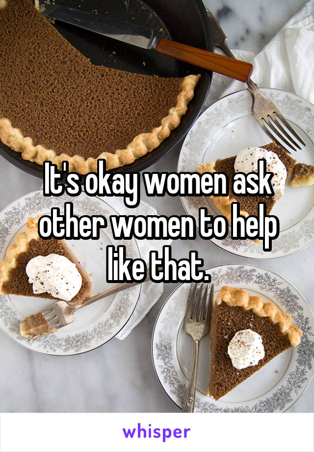 It's okay women ask other women to help like that.
