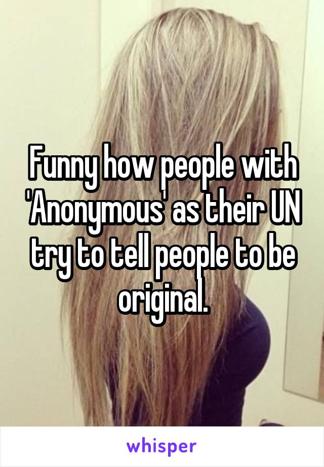 Funny how people with 'Anonymous' as their UN try to tell people to be original.