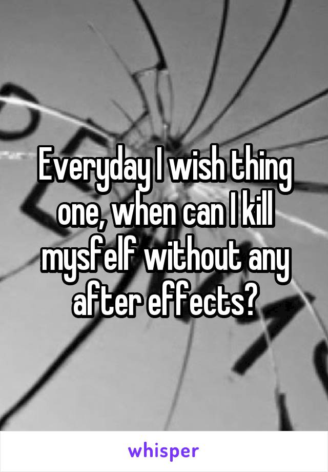 Everyday I wish thing one, when can I kill mysfelf without any after effects?