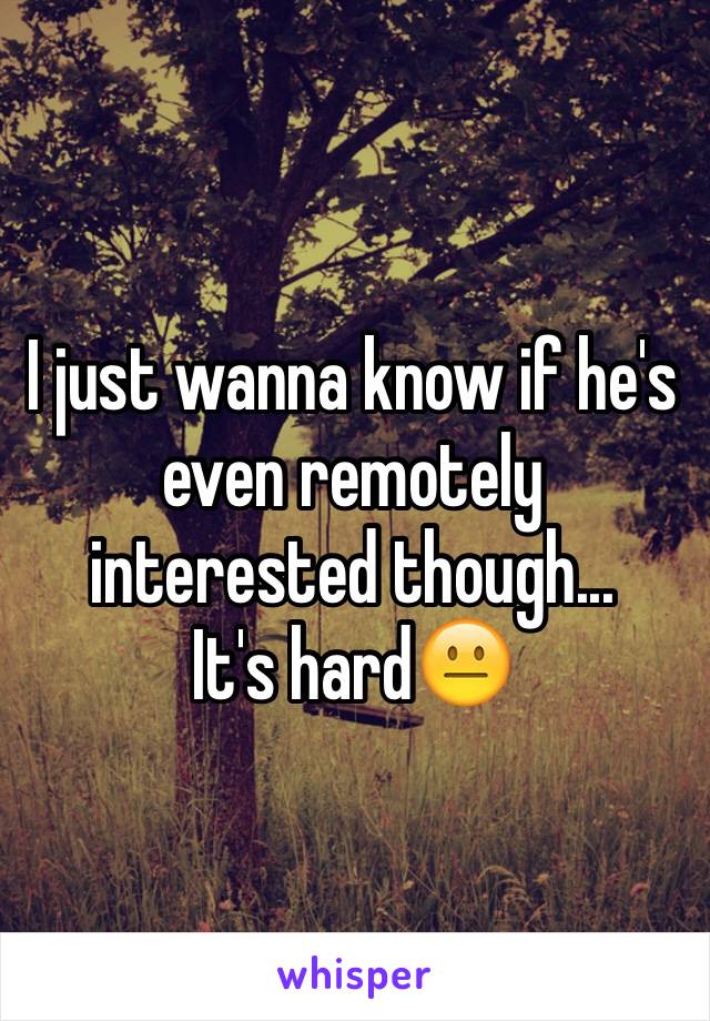 I just wanna know if he's even remotely interested though...
It's hard😐