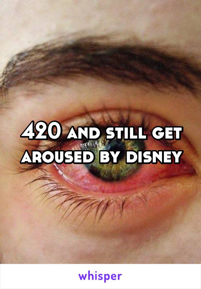 420 and still get aroused by disney