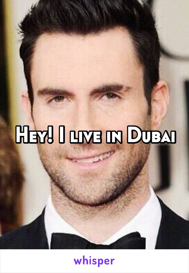 Hey! I live in Dubai