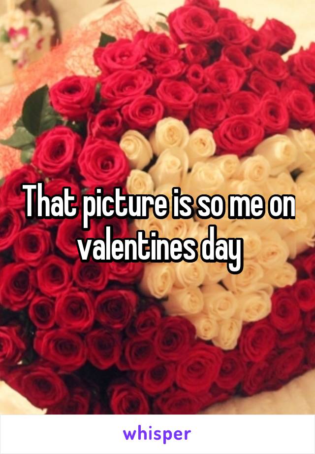 That picture is so me on valentines day