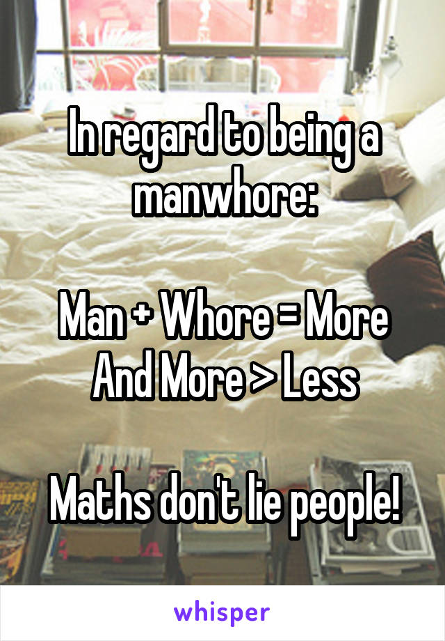 In regard to being a manwhore:

Man + Whore = More
And More > Less

Maths don't lie people!