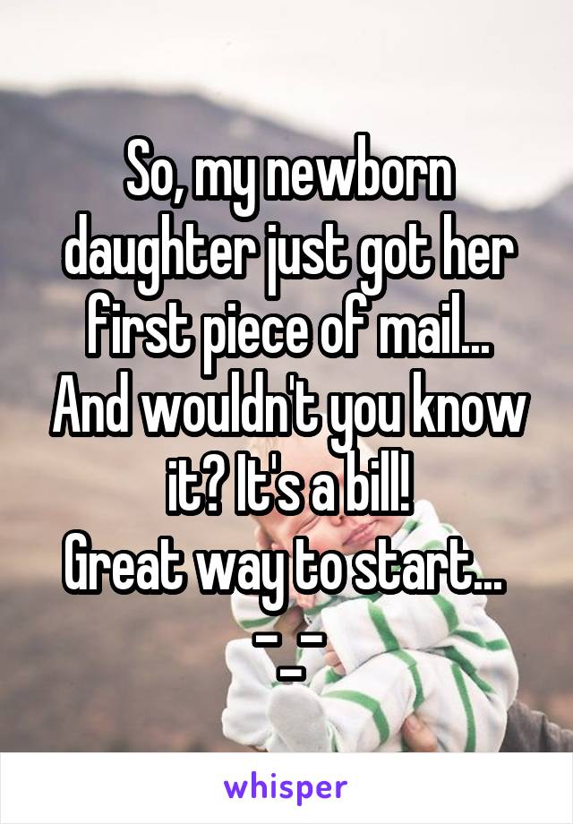 So, my newborn daughter just got her first piece of mail...
And wouldn't you know it? It's a bill!
Great way to start... 
-_-