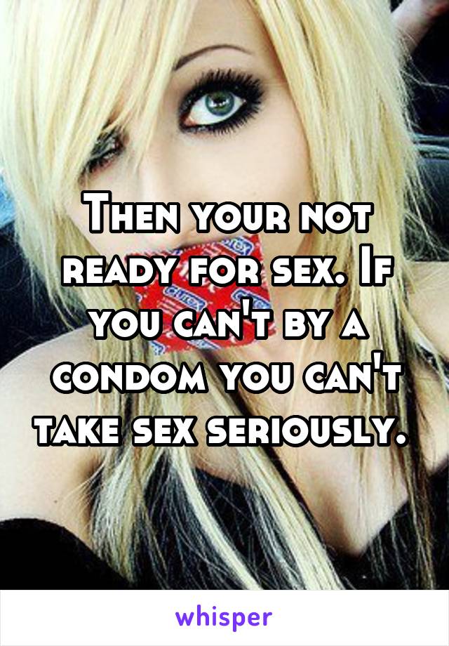 Then your not ready for sex. If you can't by a condom you can't take sex seriously. 