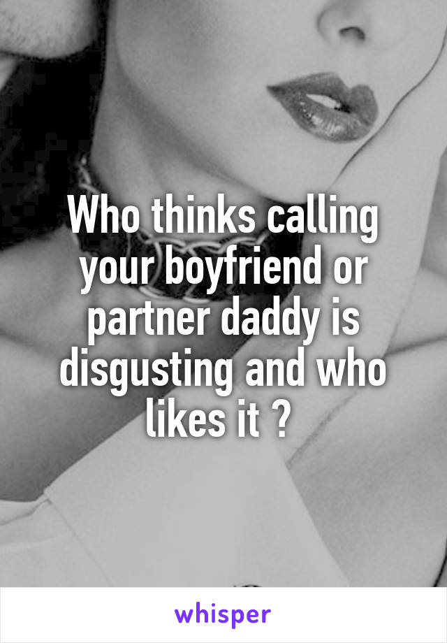 Who thinks calling your boyfriend or partner daddy is disgusting and who likes it ? 
