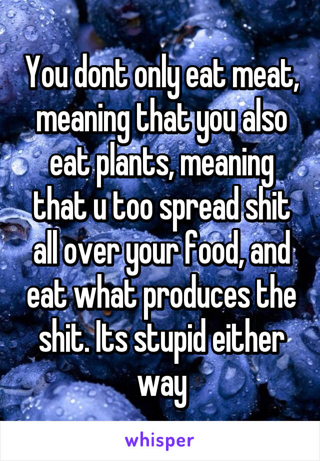You dont only eat meat, meaning that you also eat plants, meaning that u too spread shit all over your food, and eat what produces the shit. Its stupid either way