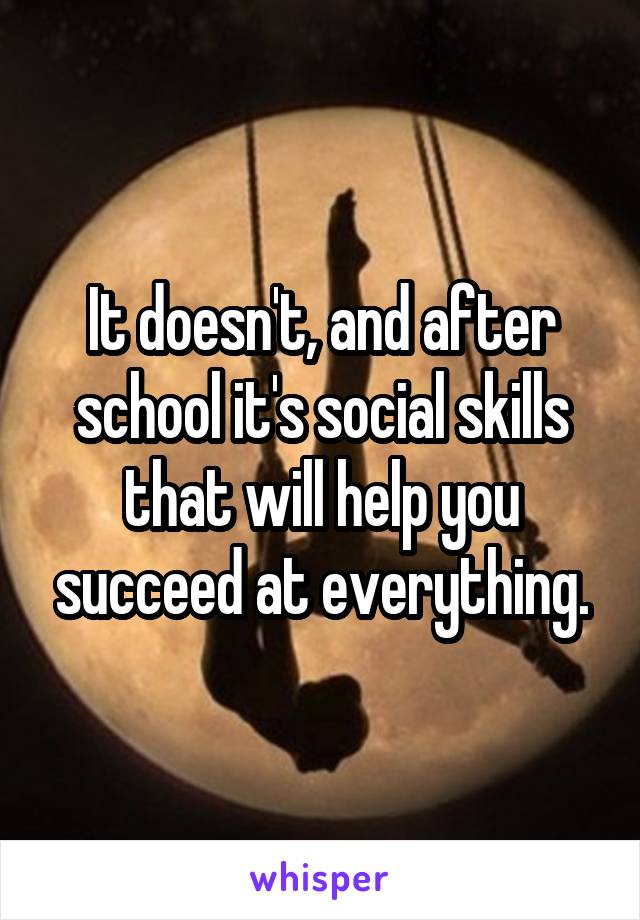 It doesn't, and after school it's social skills that will help you succeed at everything.
