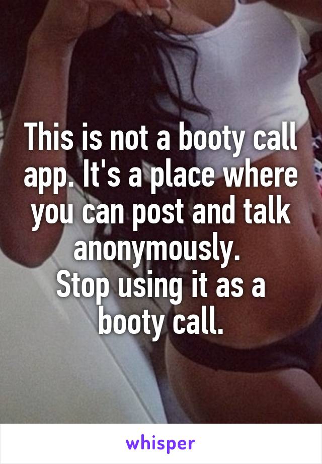 This is not a booty call app. It's a place where you can post and talk anonymously. 
Stop using it as a booty call.