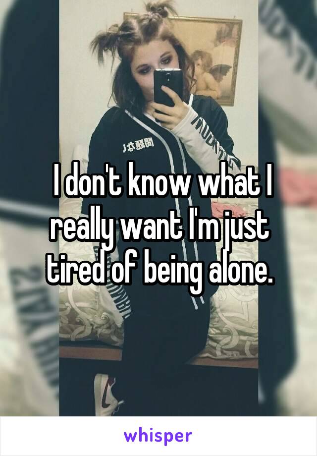  I don't know what I really want I'm just tired of being alone.