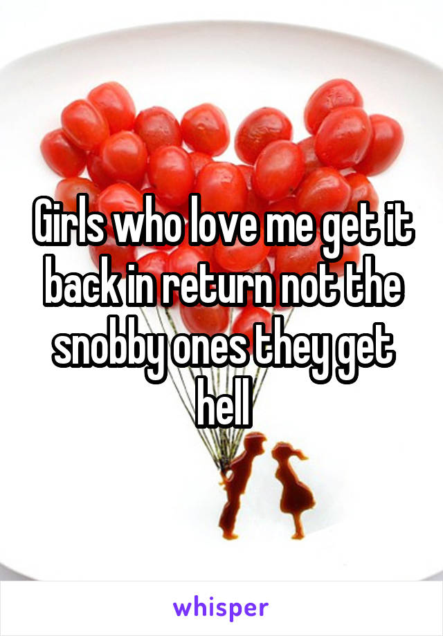 Girls who love me get it back in return not the snobby ones they get hell