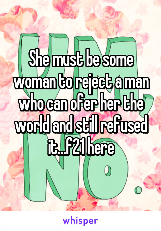 She must be some woman to reject a man who can ofer her the world and still refused it...f21 here
