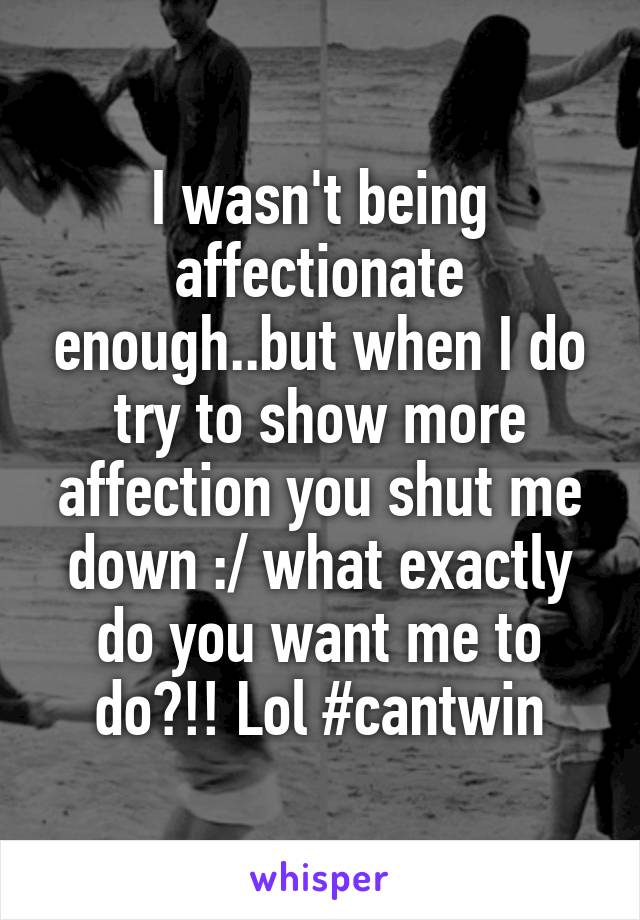 I wasn't being affectionate enough..but when I do try to show more affection you shut me down :/ what exactly do you want me to do?!! Lol #cantwin