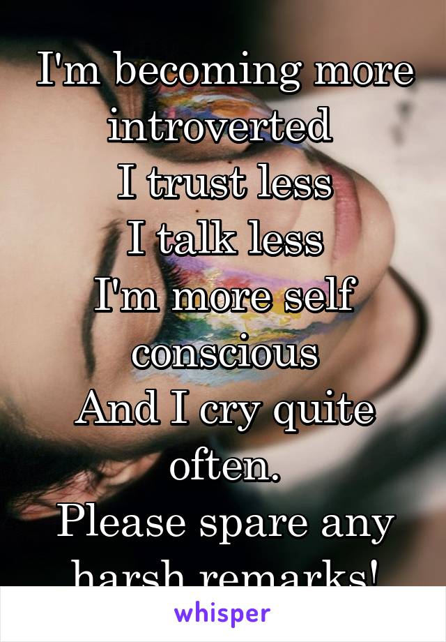 I'm becoming more introverted 
I trust less
I talk less
I'm more self conscious
And I cry quite often.
Please spare any harsh remarks!