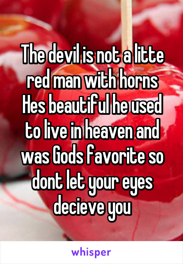 The devil is not a litte red man with horns
Hes beautiful he used to live in heaven and was Gods favorite so dont let your eyes decieve you