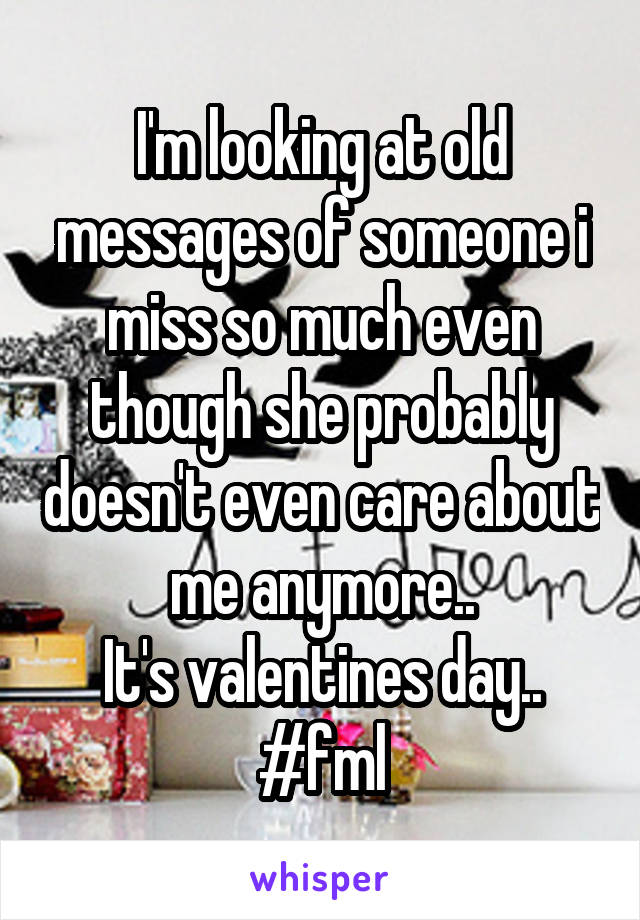 I'm looking at old messages of someone i miss so much even though she probably doesn't even care about me anymore..
It's valentines day..
#fml
