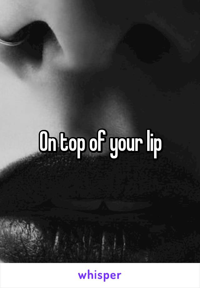 On top of your lip