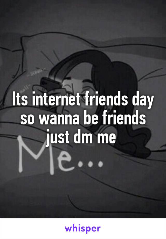 Its internet friends day so wanna be friends just dm me 