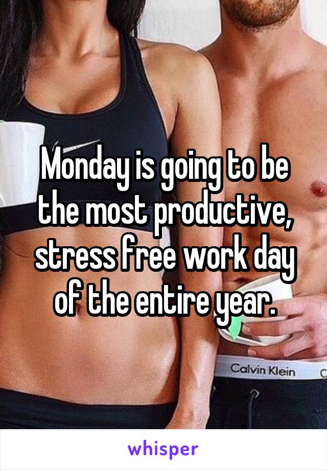 Monday is going to be the most productive, stress free work day of the entire year.