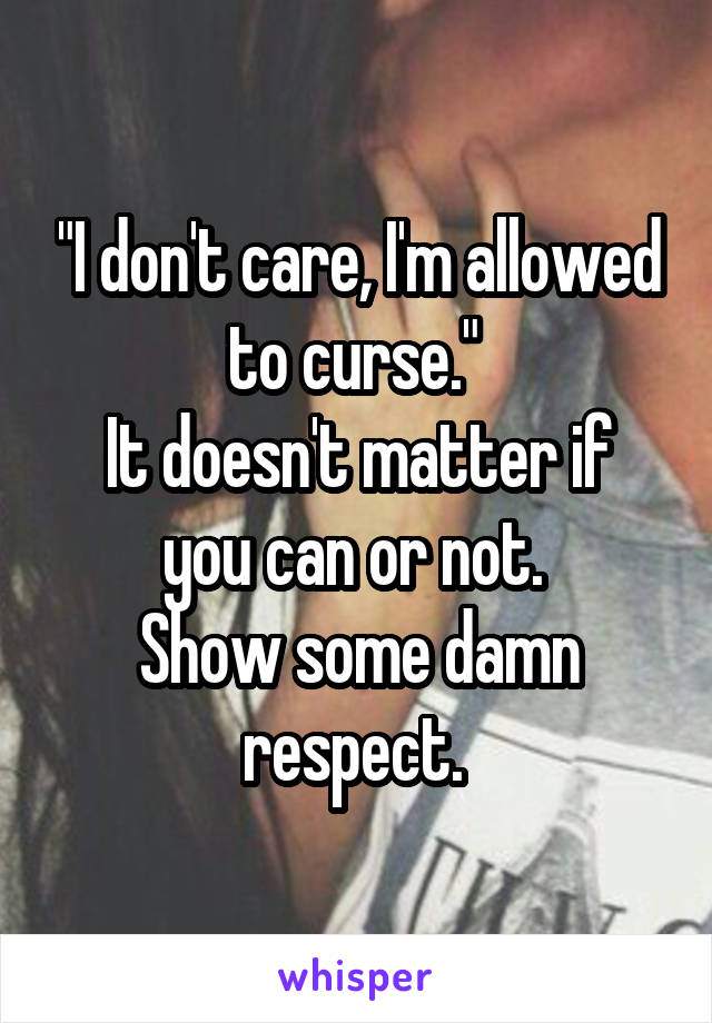 "I don't care, I'm allowed to curse." 
It doesn't matter if you can or not. 
Show some damn respect. 