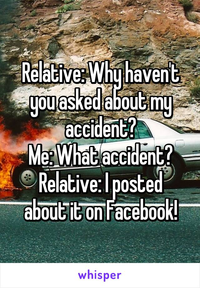 Relative: Why haven't you asked about my accident?
Me: What accident?
Relative: I posted about it on Facebook!