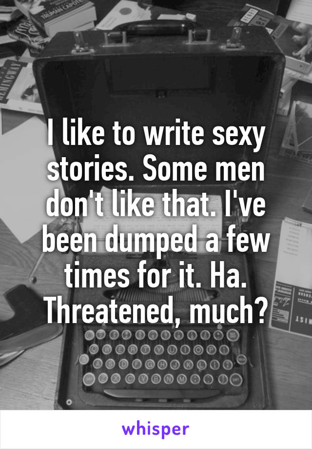 I like to write sexy stories. Some men don't like that. I've been dumped a few times for it. Ha. Threatened, much?